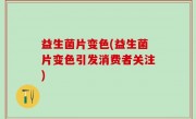 益生菌片变色(益生菌片变色引发消费者关注)