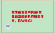 益生菌溶菌酶抗菌(益生菌溶菌酶具有抗菌作用，你知道吗？