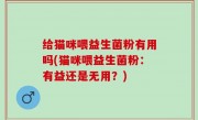 给猫咪喂益生菌粉有用吗(猫咪喂益生菌粉：有益还是无用？)