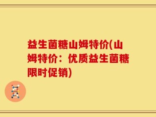 益生菌糖山姆特价(山姆特价：优质益生菌糖限时促销)