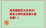 益生菌新生儿吃多少(新生儿何时适合摄入益生菌？)