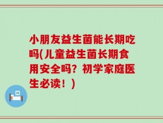 小朋友益生菌能长期吃吗(儿童益生菌长期食用安全吗？初学家庭医生必读！)
