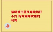 猫喝益生菌风味酸奶好不好 探究猫咪饮用的利弊