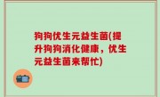狗狗优生元益生菌(提升狗狗消化健康，优生元益生菌来帮忙)
