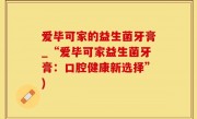 爱毕可家的益生菌牙膏_“爱毕可家益生菌牙膏：口腔健康新选择”)