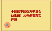 小孩能不能吃方平复合益生菌？父母必看真实评测