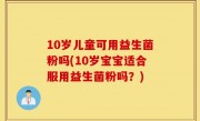10岁儿童可用益生菌粉吗(10岁宝宝适合服用益生菌粉吗？)