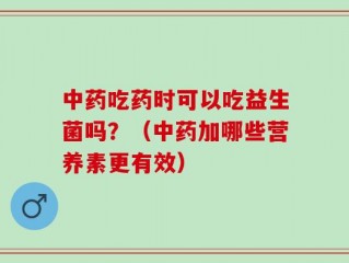 中药吃药时可以吃益生菌吗？（中药加哪些营养素更有效）