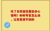 吃了女性益生菌后会心慌吗？听听专家怎么说，让你意想不到的
