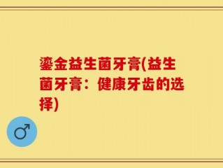 鎏金益生菌牙膏(益生菌牙膏：健康牙齿的选择)