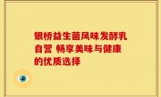 银桥益生菌风味发酵乳自营 畅享美味与健康的优质选择