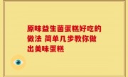 原味益生菌蛋糕好吃的做法 简单几步教你做出美味蛋糕