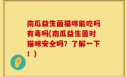 南瓜益生菌猫咪能吃吗有毒吗(南瓜益生菌对猫咪安全吗？了解一下！)