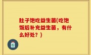 肚子饱吃益生菌(吃饱饭后补充益生菌，有什么好处？)