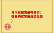 胃乐叙益生菌哪里卖(哪里购买胃乐叙益生菌)
