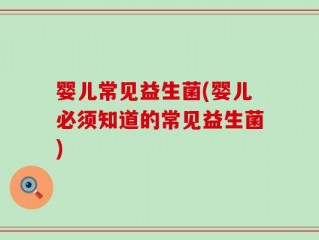 婴儿常见益生菌(婴儿必须知道的常见益生菌)