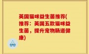 英国猫咪益生菌推荐(推荐：英国五款猫咪益生菌，提升宠物肠道健康)