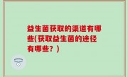 益生菌获取的渠道有哪些(获取益生菌的途径有哪些？)