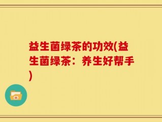 益生菌绿茶的功效(益生菌绿茶：养生好帮手)