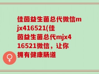 佳茵益生菌总代微信mjx416521(佳茵益生菌总代mjx416521微信，让你拥有健康肠道