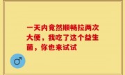 一天内竟然顺畅拉两次大便，我吃了这个益生菌，你也来试试