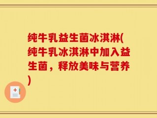 纯牛乳益生菌冰淇淋(纯牛乳冰淇淋中加入益生菌，释放美味与营养)