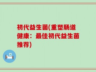 初代益生菌(重塑肠道健康：最佳初代益生菌推荐)