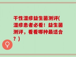 干性湿疹益生菌测评(湿疹患者必看！益生菌测评，看看哪种最适合？)