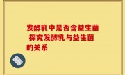发酵乳中是否含益生菌 探究发酵乳与益生菌的关系