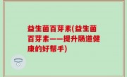 益生菌百芽素(益生菌百芽素——提升肠道健康的好帮手)