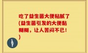 吃了益生菌大便粘腻了(益生菌引发的大便黏糊糊，让人苦闷不已！)