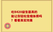 吃B420益生菌真的能让你轻松变瘦体质吗？看看真实效果
