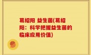 葛绍阳 益生菌(葛绍阳：科学把握益生菌的临床应用价值)