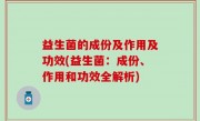 益生菌的成份及作用及功效(益生菌：成份、作用和功效全解析)