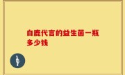 白鹿代言的益生菌一瓶多少钱