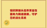 恒欣牌猴头菇养胃益生菌助力肠道健康，守护您的消化系统