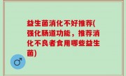 益生菌消化不好推荐(强化肠道功能，推荐消化不良者食用哪些益生菌)