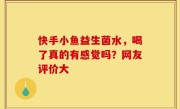 快手小鱼益生菌水，喝了真的有感觉吗？网友评价大
