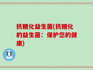 抗糖化益生菌(抗糖化的益生菌：保护您的健康)