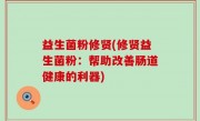 益生菌粉修贤(修贤益生菌粉：帮助改善肠道健康的利器)