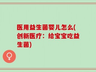 医用益生菌婴儿怎么(创新医疗：给宝宝吃益生菌)