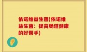 依诺维益生菌(依诺维益生菌：提高肠道健康的好帮手)