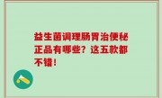 益生菌调理肠胃治便秘正品有哪些？这五款都不错！