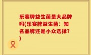 乐赛牌益生菌是大品牌吗(乐赛牌益生菌：知名品牌还是小众选择？)