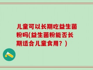 儿童可以长期吃益生菌粉吗(益生菌粉能否长期适合儿童食用？)