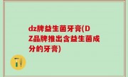 dz牌益生菌牙膏(DZ品牌推出含益生菌成分的牙膏)