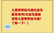 儿童粑粑粘马桶吃益生菌管用吗(吃益生菌能清除儿童粑粑粘马桶？了解一下！)