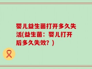 婴儿益生菌打开多久失活(益生菌：婴儿打开后多久失效？)