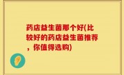 药店益生菌那个好(比较好的药店益生菌推荐，你值得选购)