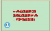 welb益生菌粉(原生态益生菌粉Welb，呵护肠道健康)